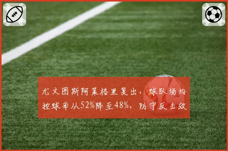 尤文图斯阿莱格里复出，球队场均控球率从52%降至48%，防守反击效率提升
