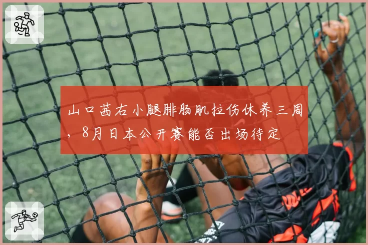 山口茜右小腿腓肠肌拉伤休养三周，8月日本公开赛能否出场待定