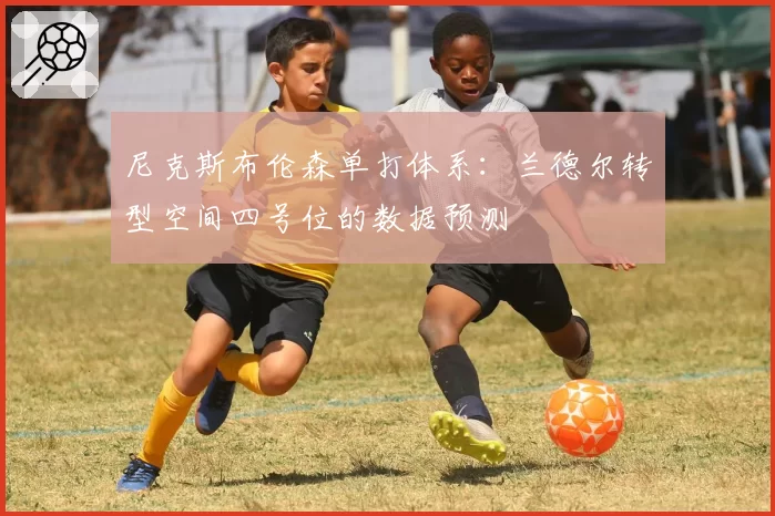 尼克斯布伦森单打体系:兰德尔转型空间四号位的数据预测