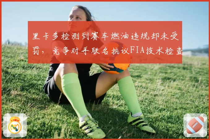 里卡多检测到赛车燃油违规却未受罚,竞争对手联名抗议FIA技术检查漏洞