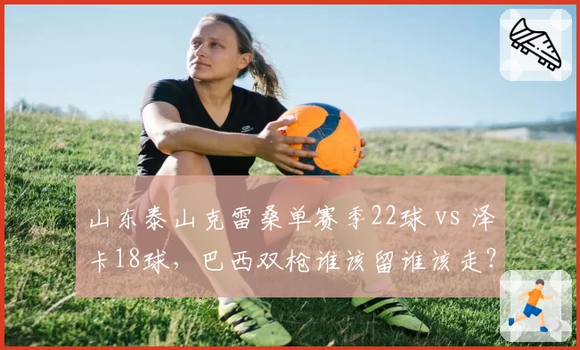 山东泰山克雷桑单赛季22球 vs 泽卡18球，巴西双枪谁该留谁该走？
