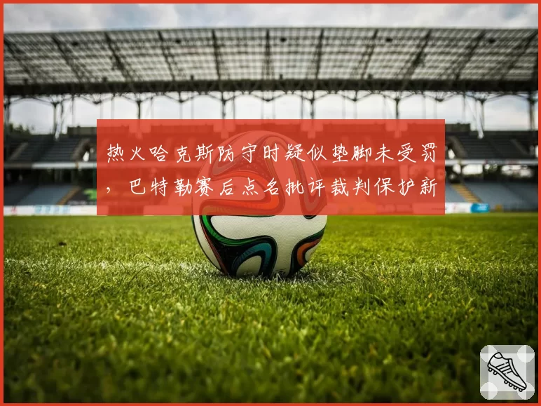 热火哈克斯防守时疑似垫脚未受罚，巴特勒赛后点名批评裁判保护新秀过度