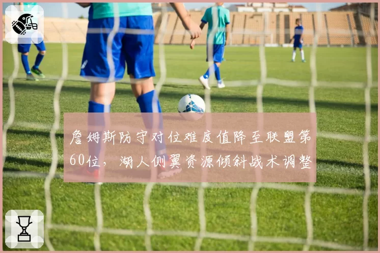 詹姆斯防守对位难度值降至联盟第60位，湖人侧翼资源倾斜战术调整