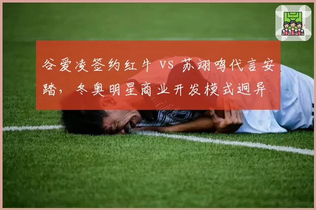 谷爱凌签约红牛 vs 苏翊鸣代言安踏，冬奥明星商业开发模式迥异
