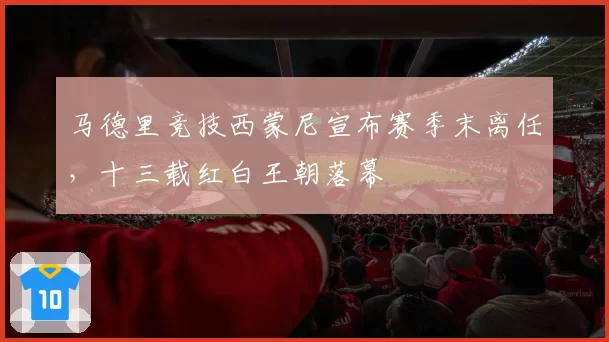 马德里竞技西蒙尼宣布赛季末离任，十三载红白王朝落幕