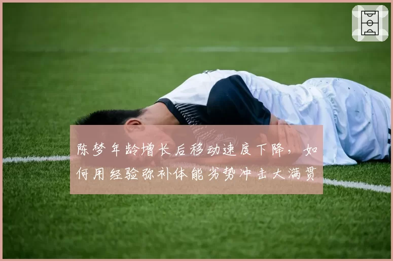 陈梦年龄增长后移动速度下降，如何用经验弥补体能劣势冲击大满贯？