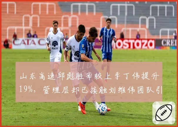 山东高速邱彪胜率较上季丁伟提升19%，管理层却已接触刘维伟团队引帅位悬念