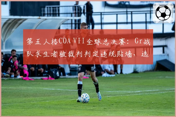 第五人格COA VII全球总决赛:Gr战队求生者被裁判判定违规贴墙,选手举例历史判罚反驳