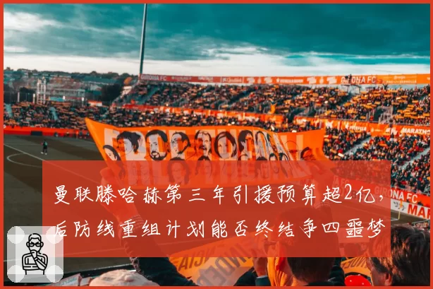曼联滕哈赫第三年引援预算超2亿,后防线重组计划能否终结争四噩梦