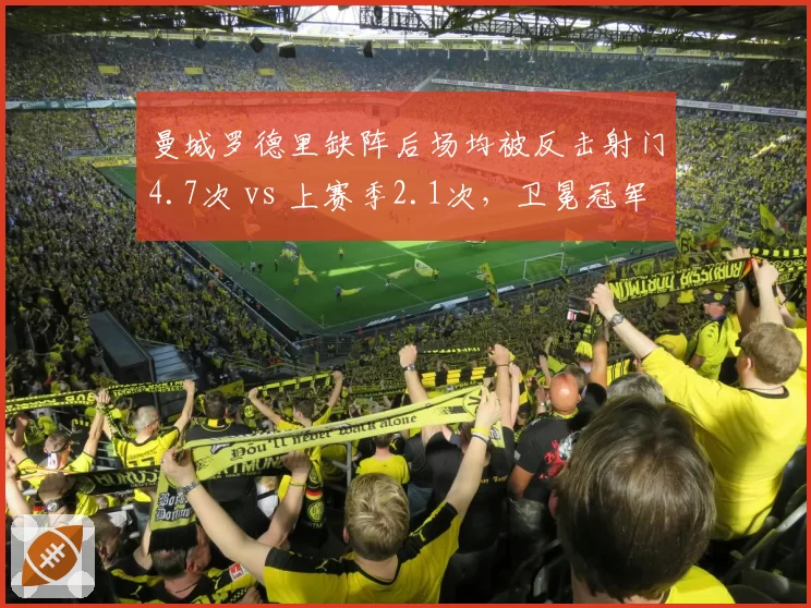 曼城罗德里缺阵后场均被反击射门4.7次 vs 上赛季2.1次，卫冕冠军腰位真空如何填补？