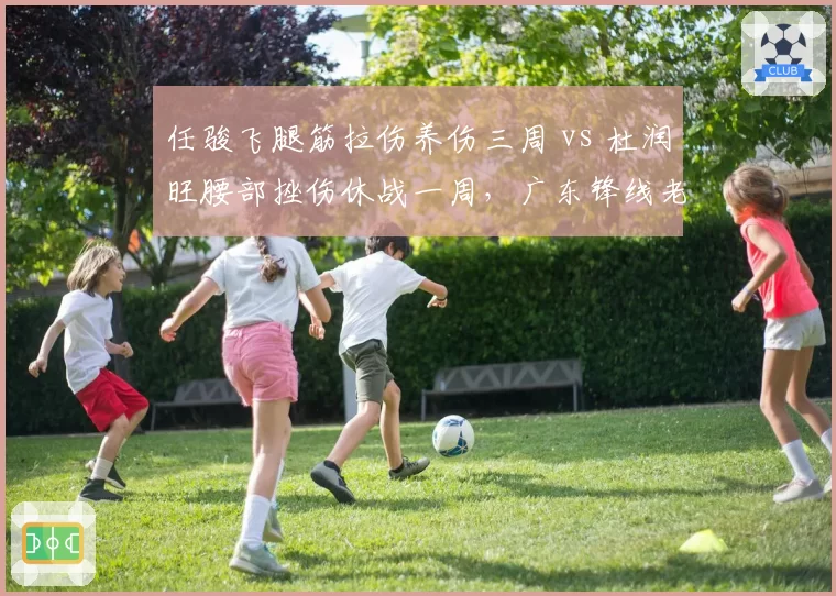 任骏飞腿筋拉伤养伤三周 vs 杜润旺腰部挫伤休战一周，广东锋线老将年轻球员恢复差异