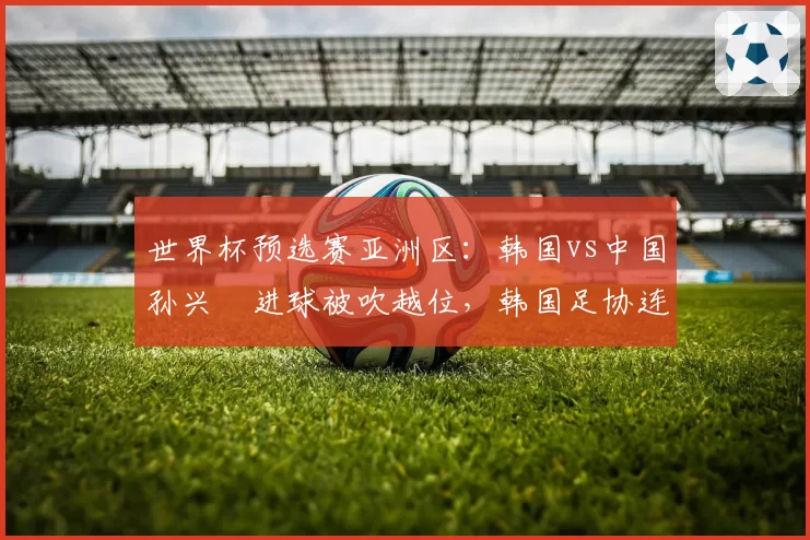 世界杯预选赛亚洲区：韩国vs中国孙兴慜进球被吹越位，韩国足协连夜申诉VAR划线标准