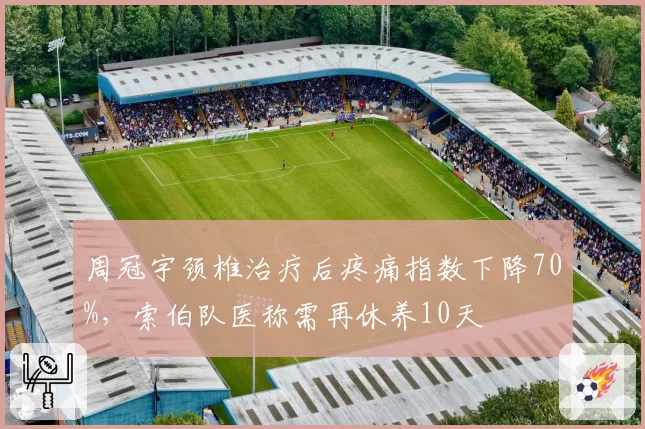周冠宇颈椎治疗后疼痛指数下降70%，索伯队医称需再休养10天