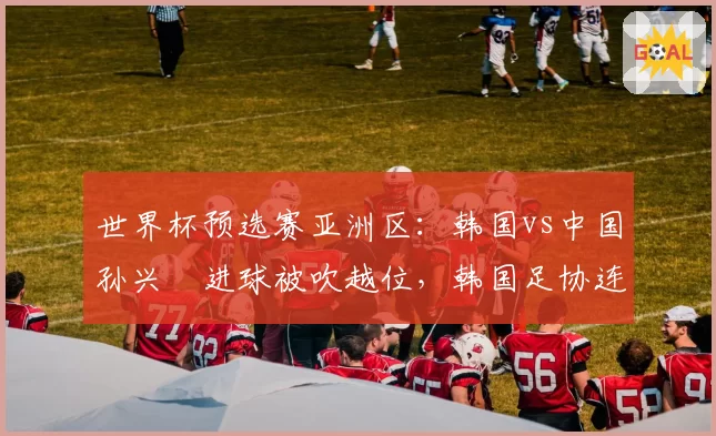 世界杯预选赛亚洲区：韩国vs中国孙兴慜进球被吹越位，韩国足协连夜申诉VAR划线标准