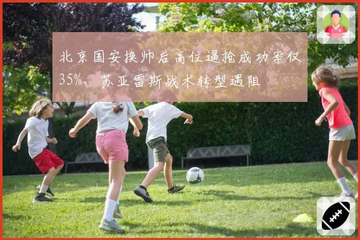 北京国安换帅后高位逼抢成功率仅35%,苏亚雷斯战术转型遇阻