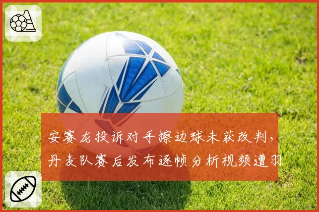 安赛龙投诉对手擦边球未获改判，丹麦队赛后发布逐帧分析视频遭羽联警告