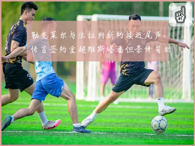 勒克莱尔与法拉利新约接近尾声，传言签约金超维斯塔潘但条件苛刻真假？