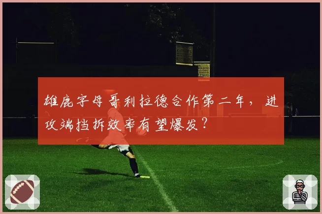 雄鹿字母哥利拉德合作第二年,进攻端挡拆效率有望爆发?