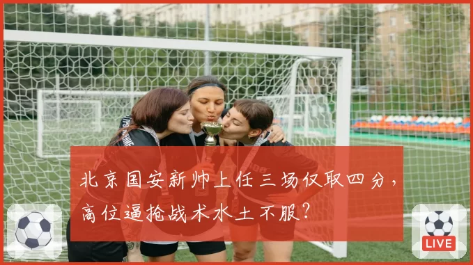 北京国安新帅上任三场仅取四分，高位逼抢战术水土不服？