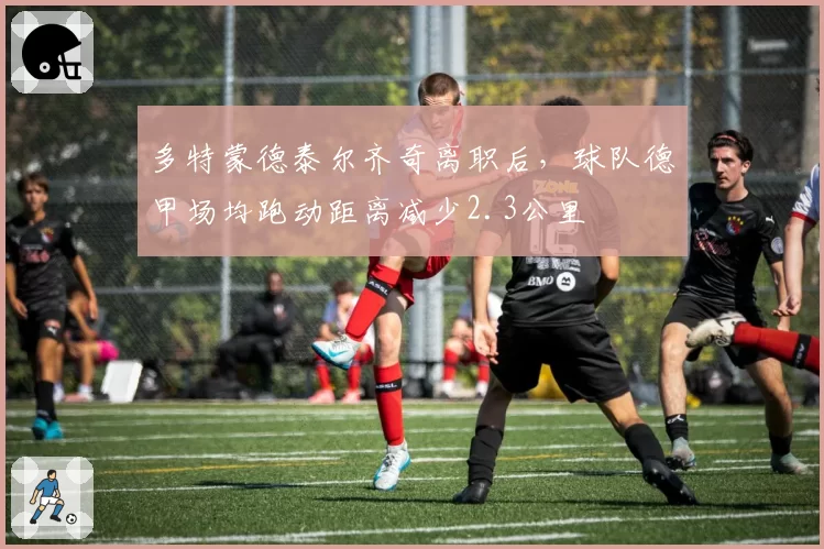 多特蒙德泰尔齐奇离职后，球队德甲场均跑动距离减少2.3公里