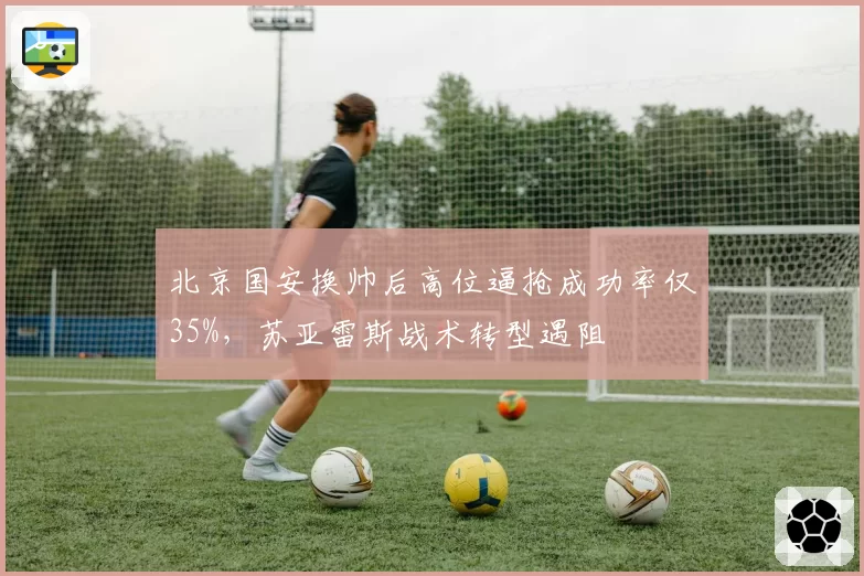 北京国安换帅后高位逼抢成功率仅35%，苏亚雷斯战术转型遇阻
