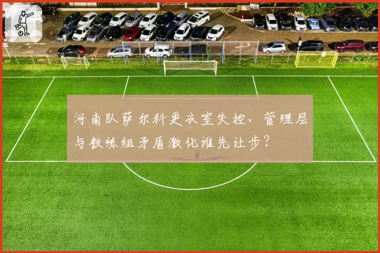 河南队萨尔科更衣室失控，管理层与教练组矛盾激化谁先让步？