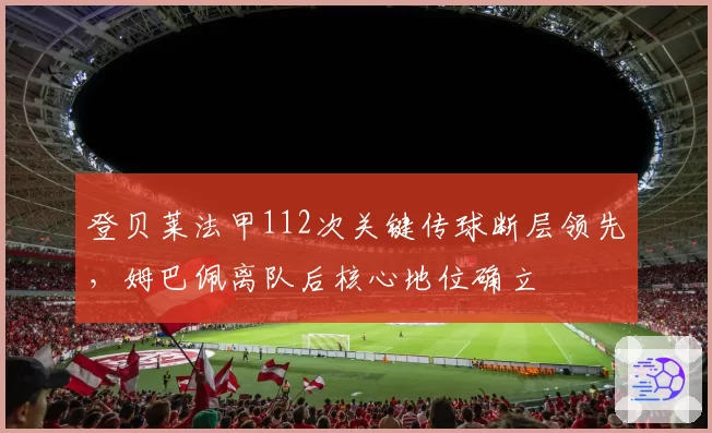 登贝莱法甲112次关键传球断层领先，姆巴佩离队后核心地位确立
