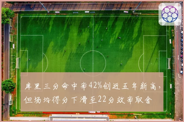 库里三分命中率42%创近五年新高，但场均得分下滑至22分效率取舍
