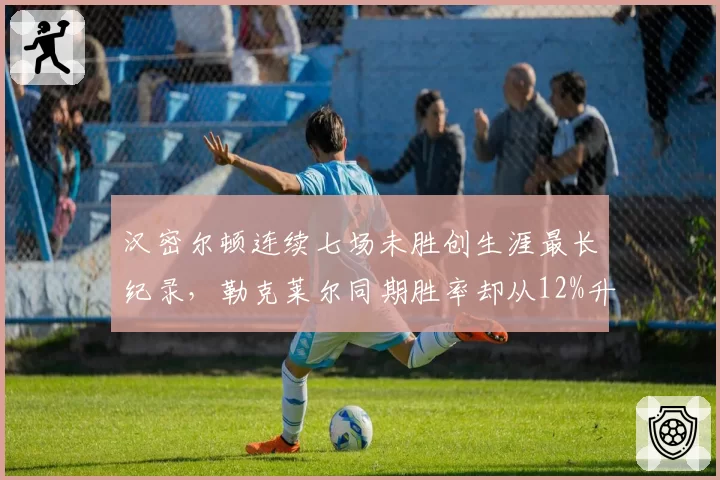 汉密尔顿连续七场未胜创生涯最长纪录，勒克莱尔同期胜率却从12%升至18%，新旧王者交替