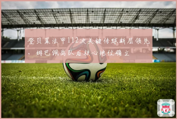 登贝莱法甲112次关键传球断层领先,姆巴佩离队后核心地位确立