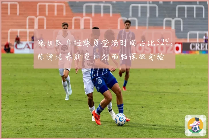 深圳队年轻球员登场时间占比52%，陈涛培养新星计划面临保级考验