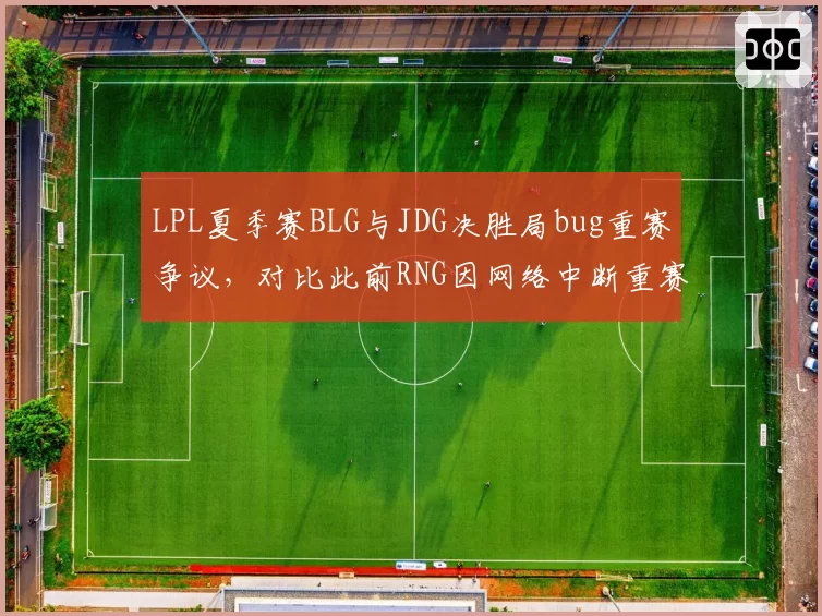 LPL夏季赛BLG与JDG决胜局bug重赛争议，对比此前RNG因网络中断重赛处理标准不同