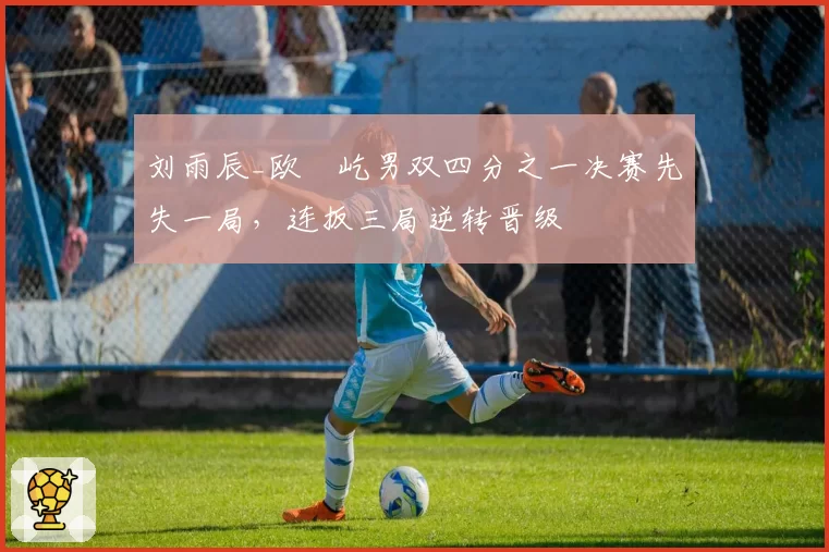 刘雨辰_欧烜屹男双四分之一决赛先失一局,连扳三局逆转晋级