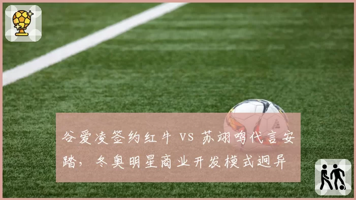 谷爱凌签约红牛 vs 苏翊鸣代言安踏，冬奥明星商业开发模式迥异