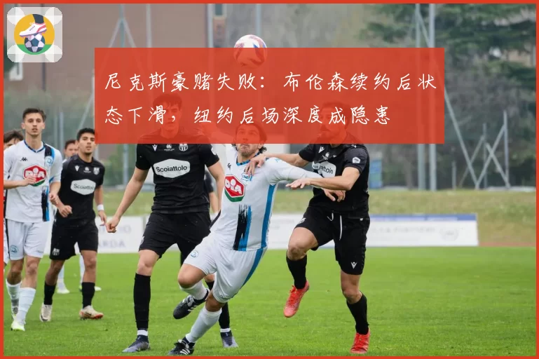 尼克斯豪赌失败：布伦森续约后状态下滑，纽约后场深度成隐患