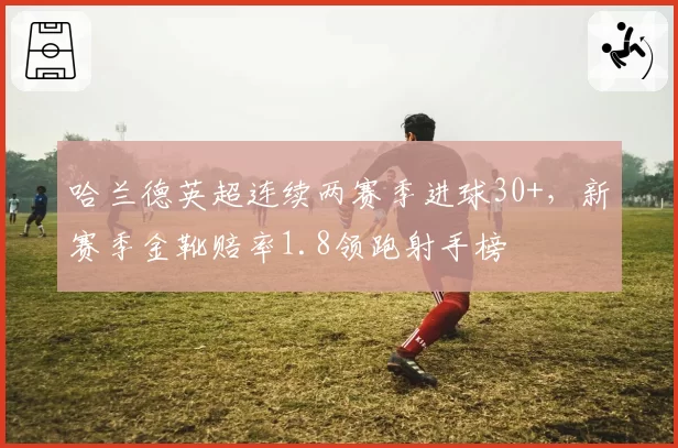 哈兰德英超连续两赛季进球30+,新赛季金靴赔率1.8领跑射手榜