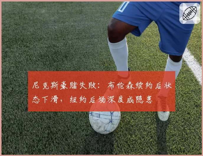 尼克斯豪赌失败：布伦森续约后状态下滑，纽约后场深度成隐患