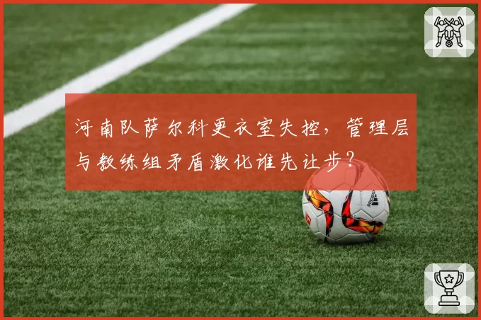 河南队萨尔科更衣室失控，管理层与教练组矛盾激化谁先让步？