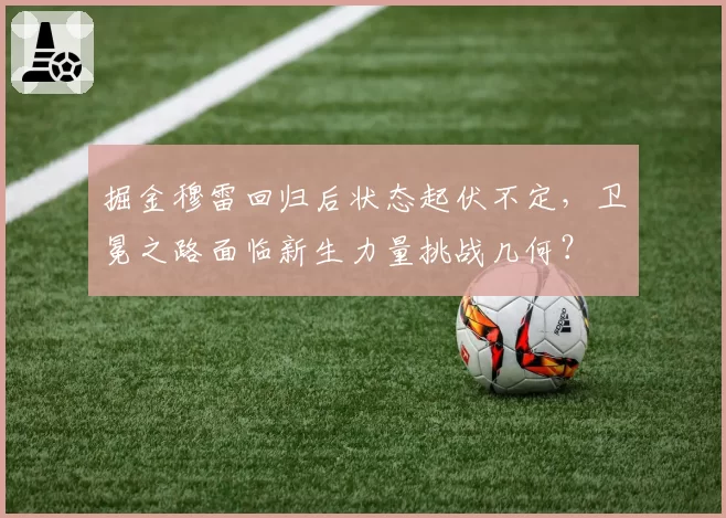 掘金穆雷回归后状态起伏不定,卫冕之路面临新生力量挑战几何?
