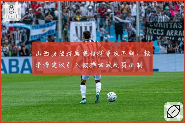 山西汾酒林庭谦假摔争议不断，杨学增建议引入假摔回放处罚机制