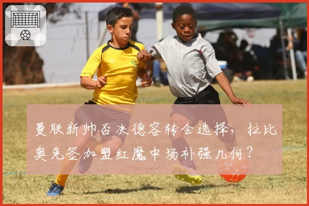 曼联新帅否决德容转会选择，拉比奥免签加盟红魔中场补强几何？