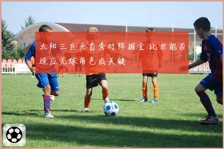 太阳三巨头首秀对阵掘金 比尔能否适应无球角色成关键