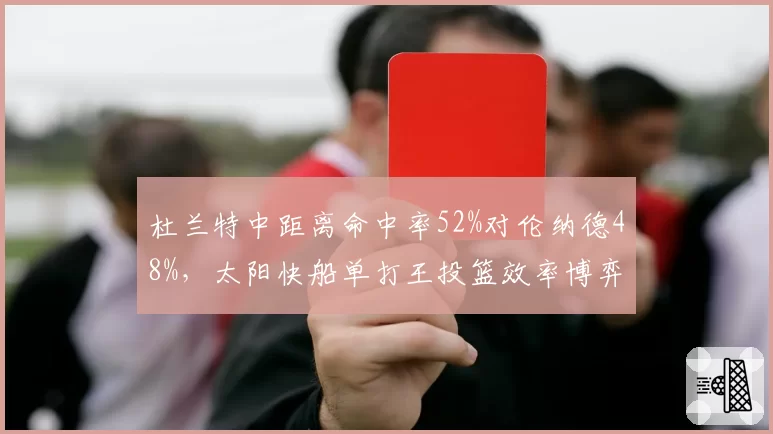 杜兰特中距离命中率52%对伦纳德48%，太阳快船单打王投篮效率博弈