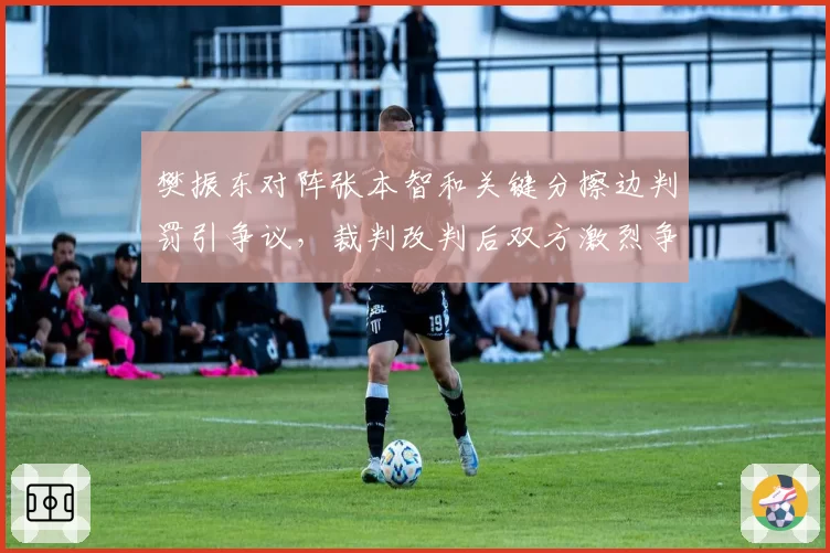樊振东对阵张本智和关键分擦边判罚引争议，裁判改判后双方激烈争执