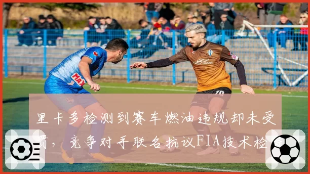 里卡多检测到赛车燃油违规却未受罚,竞争对手联名抗议FIA技术检查漏洞