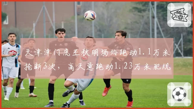 天津津门虎王秋明场均跑动1.1万米抢断3次，高天意跑动1.23万米犯规8次中场覆盖双刃剑