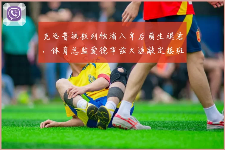 克洛普执教利物浦八年后萌生退意，体育总监爱德华兹火速敲定接班人？